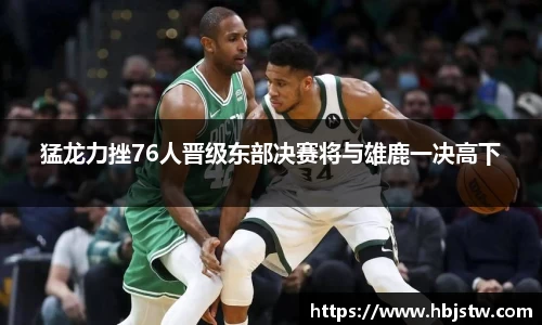 猛龙力挫76人晋级东部决赛将与雄鹿一决高下