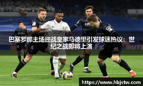 巴塞罗那主场迎战皇家马德里引发球迷热议：世纪之战即将上演