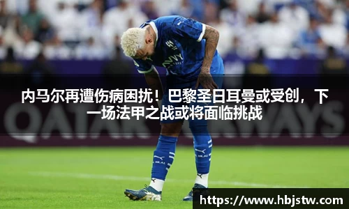 内马尔再遭伤病困扰！巴黎圣日耳曼或受创，下一场法甲之战或将面临挑战