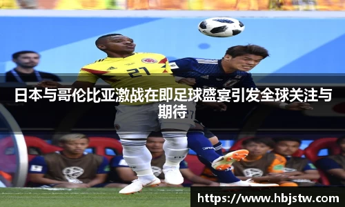 日本与哥伦比亚激战在即足球盛宴引发全球关注与期待