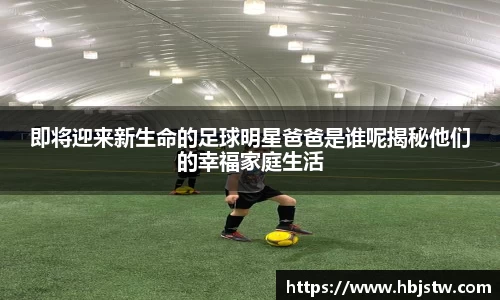 即将迎来新生命的足球明星爸爸是谁呢揭秘他们的幸福家庭生活