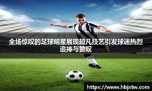 全场惊叹的足球明星展现超凡技艺引发球迷热烈追捧与赞叹